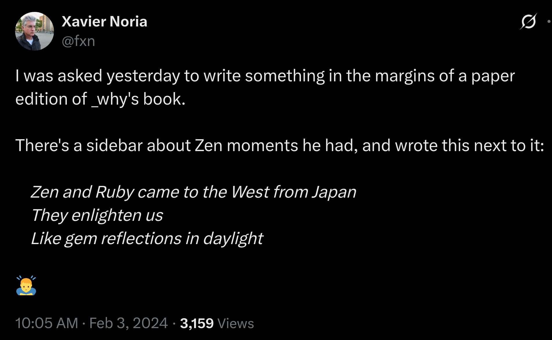 Zen and Ruby came to the West from Japan.
They enlighten us like gem reflections in daylight. Xavier

Social media post of Xavier Noria:

I was asked yesterday to write something in the margins of a paper edition of _why's book.

There's a sidebar about Zen moments he had, and wrote this next to it:

    Zen and Ruby came to the West from Japan
    They enlighten us
    Like gem reflections in daylight
